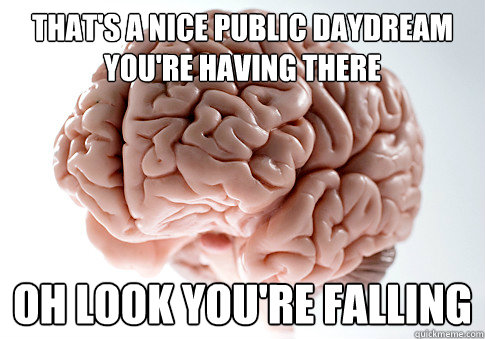 That's a nice public daydream you're having there Oh look you're falling  Scumbag Brain