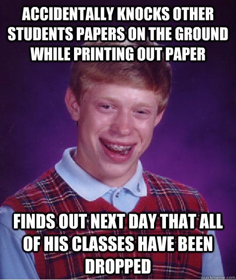 Accidentally knocks other students papers on the ground while printing out paper Finds out next day that all of his classes have been dropped - Accidentally knocks other students papers on the ground while printing out paper Finds out next day that all of his classes have been dropped  Bad Luck Brian
