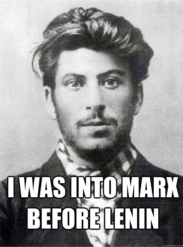 I was into Marx before Lenin  