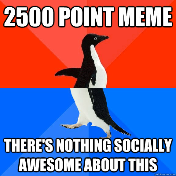 2500 point meme there's nothing socially awesome about this  Socially Awesome Awkward Penguin