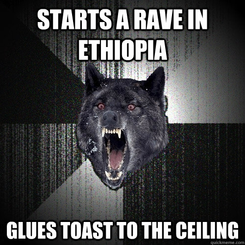 Starts a Rave in Ethiopia Glues Toast to the Ceiling  Insanity Wolf