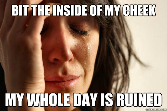 Bit the inside of my cheek My whole day is ruined  First World Problems