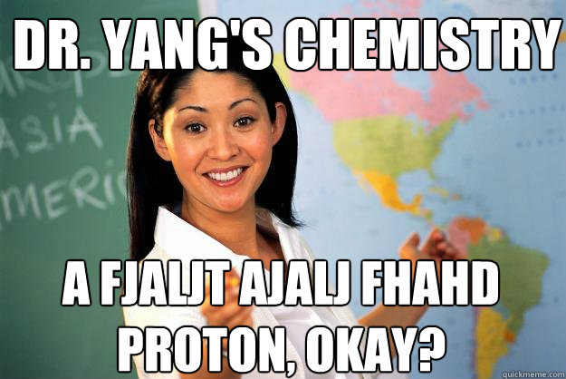 Dr. Yang's Chemistry a fjaljt ajalj fhahd proton, okay?  Unhelpful High School Teacher