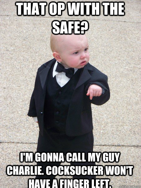 That OP with the safe? I'm gonna call my guy charlie. Cocksucker won't have a finger left.  Baby Godfather
