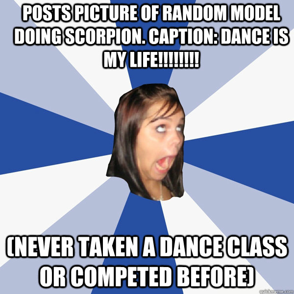 Posts picture of random model doing scorpion. Caption: DANCE IS MY LIFE!!!!!!!! (never taken a dance class or competed before)   Annoying Facebook Girl