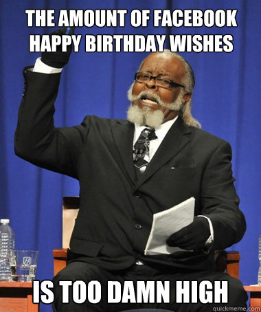 the amount of facebook happy birthday wishes  is too damn high  The Rent Is Too Damn High