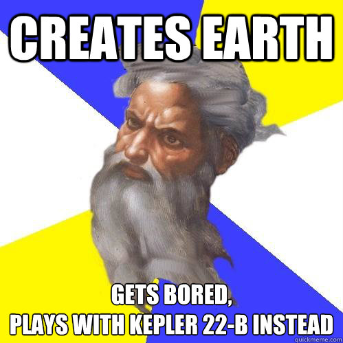 Creates Earth gets bored,
plays with kepler 22-b instead  Advice God