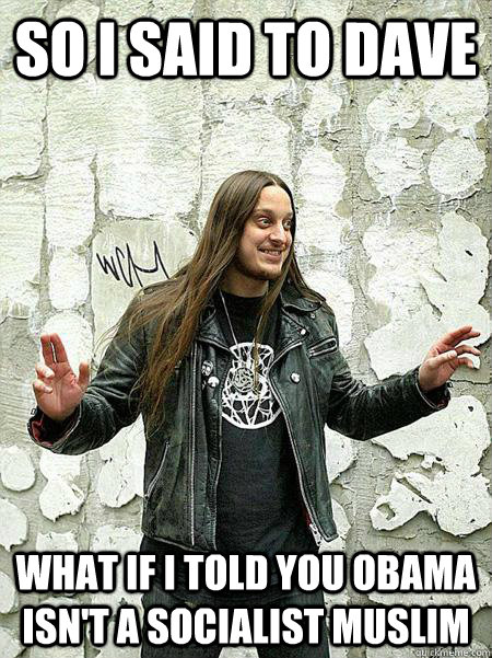 so i said to dave what if i told you obama isn't a socialist muslim - so i said to dave what if i told you obama isn't a socialist muslim  Misc