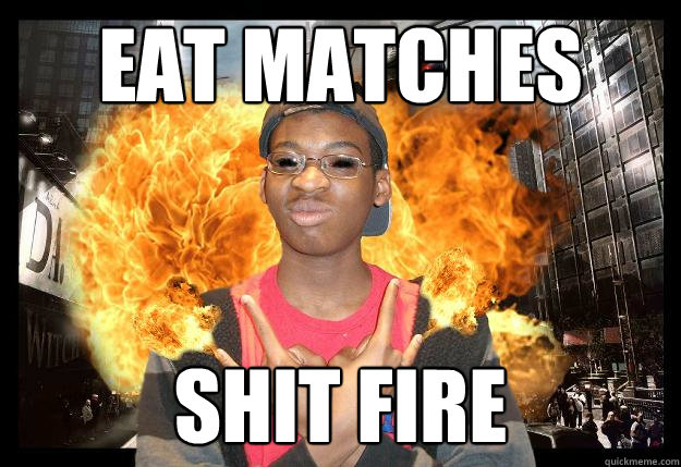 Eat matches shit fire  Josh