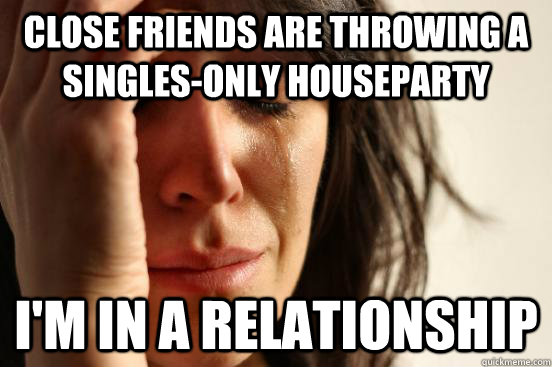 Close friends are throwing a singles-only houseparty I'm in a relationship  First World Problems