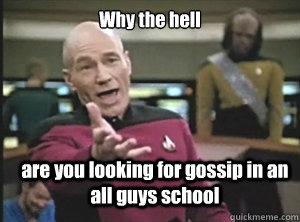 Why the hell are you looking for gossip in an all guys school  Annoyed Picard