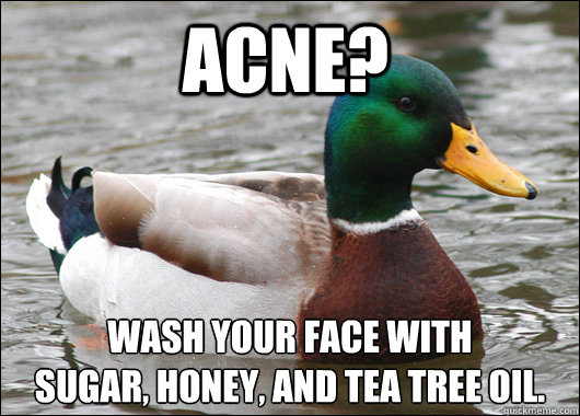 Acne? Wash your face with  
sugar, honey, and tea tree oil.  Actual Advice Mallard