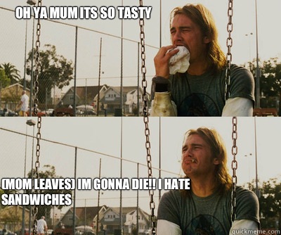 Oh ya mum its so tasty (mom leaves) im gonna die!! I hate sandwiches
  First World Stoner Problems