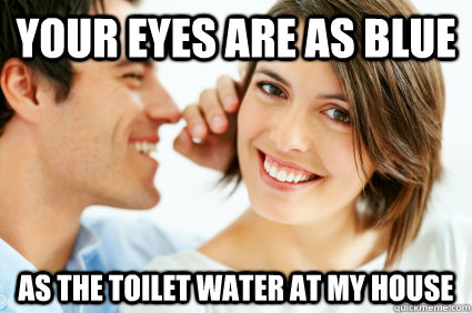 your eyes are as blue as the toilet water at my house  Bad Pick-up line Paul
