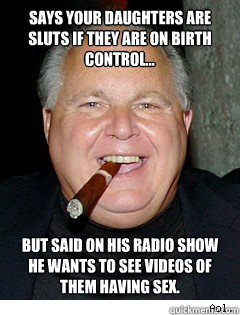 Says your daughters are sluts if they are on birth control... But said on his radio show he wants to see videos of them having sex.  Scumbag Rush Limbaugh