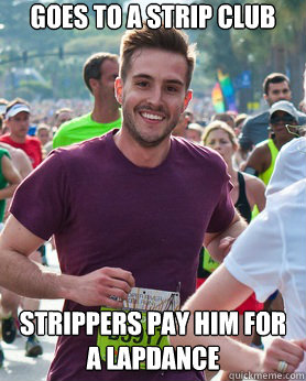 Goes to a strip club strippers pay him for a lapdance  Ridiculously photogenic guy