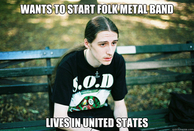wants to start folk metal band lives in united states  First World Metal Problems