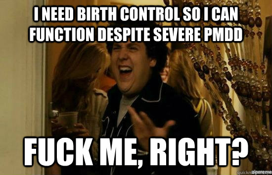 I need birth control so I can function despite severe PMDD Fuck me, right? - I need birth control so I can function despite severe PMDD Fuck me, right?  Misc