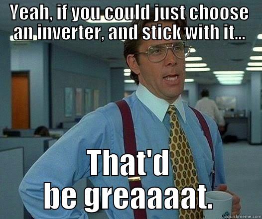 YEAH, IF YOU COULD JUST CHOOSE AN INVERTER, AND STICK WITH IT... THAT'D BE GREAAAAT. Office Space Lumbergh