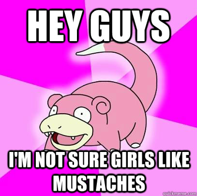 Hey Guys I'm not sure girls like mustaches  Slowpoke