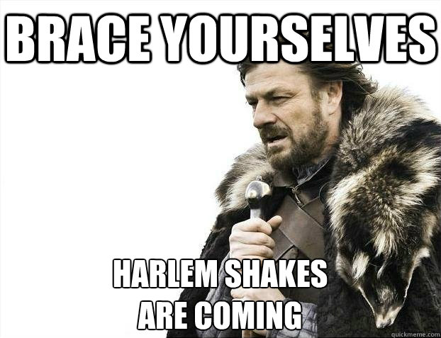 Brace yourselves Harlem Shakes
Are coming  BRACEYOSELVES