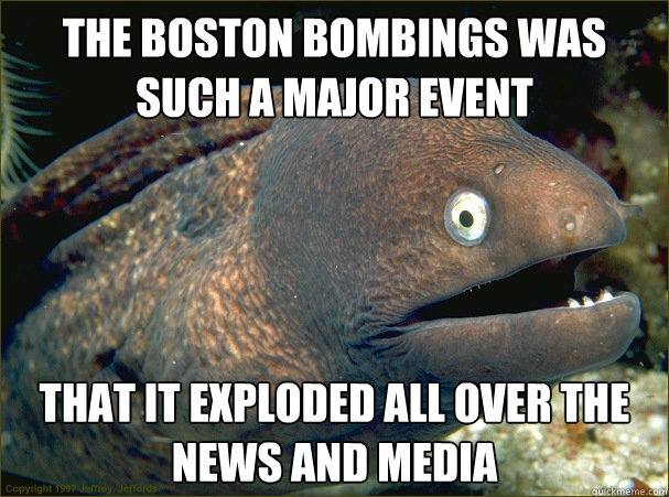 the boston bombings was such a major event that it exploded all over the news and media - the boston bombings was such a major event that it exploded all over the news and media  Bad Joke Eel