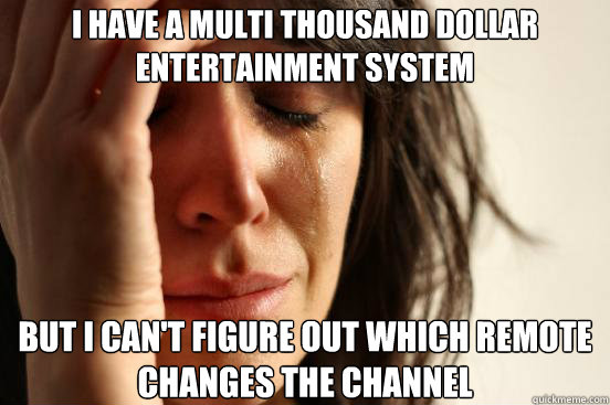 i have a multi thousand dollar entertainment system but i can't figure out which remote changes the channel  First World Problems