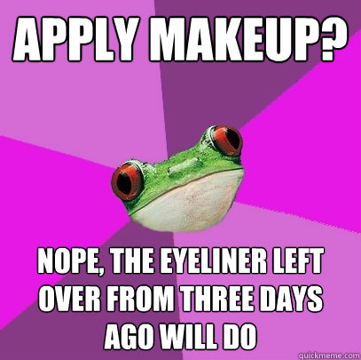 apply makeup? Nope, the eyeliner left over from three days ago will do  Foul Bachelorette Frog