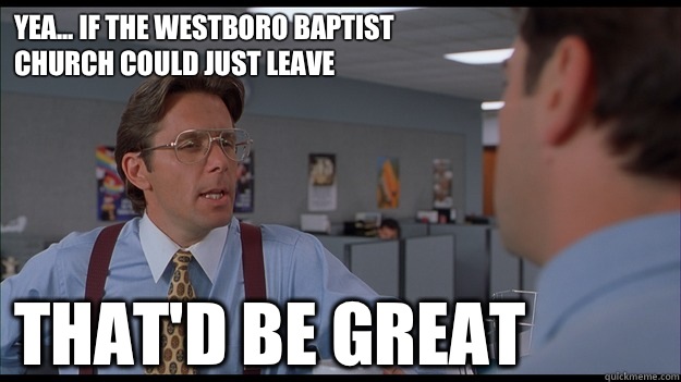 Yea... If the Westboro Baptist Church could just leave That'd be great  Bill Lumbergh Meme