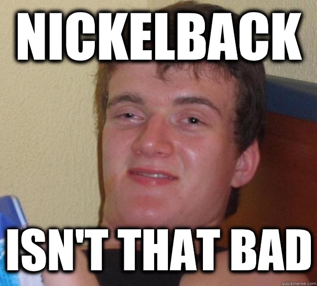 Nickelback Isn't that bad - Nickelback Isn't that bad  10 Guy