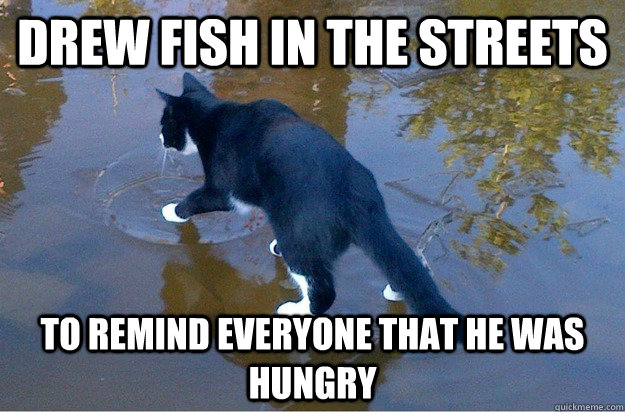 Drew fish in the streets to remind everyone that he was hungry  Jesus Cat