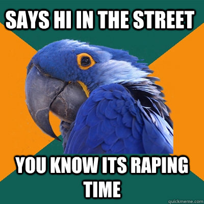 says hi in the street you know its raping time  Paranoid Parrot