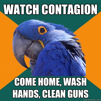 Watch Contagion Come home, wash hands, clean guns  Paranoid Parrot