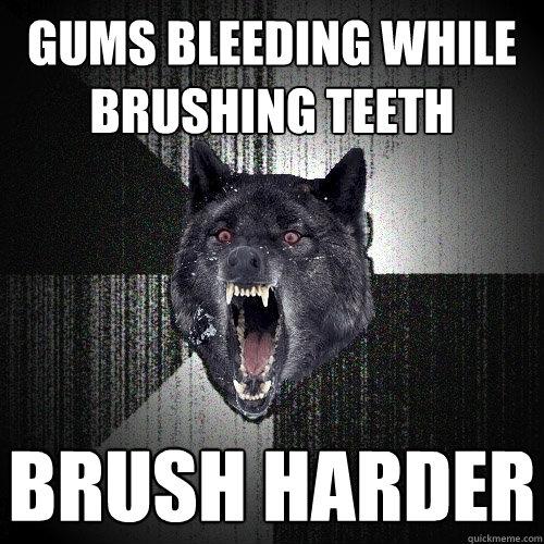 GUMS BLEEDING WHILE BRUSHING TEETH BRUSH HARDER  Insanity Wolf