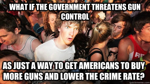 What if the government threatens gun control as just a way to get Americans to buy more guns and lower the crime rate?  Sudden Clarity Clarence