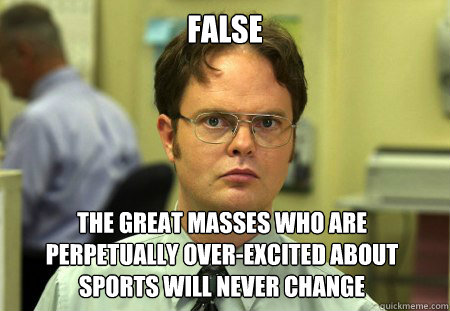 false the great masses who are perpetually over-excited about sports will never change - false the great masses who are perpetually over-excited about sports will never change  Dwight