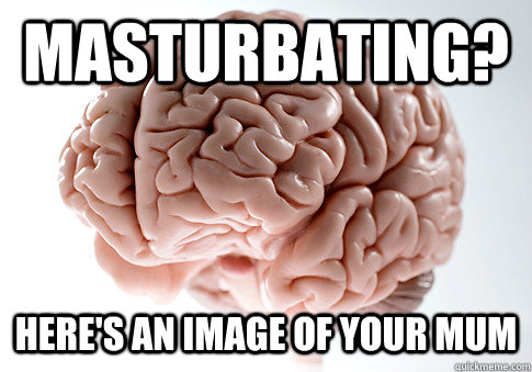 masturbating? Here's an image of your mum  Scumbag Brain