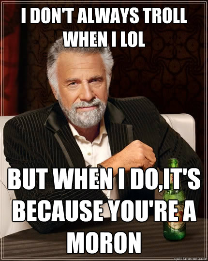 I don't always troll when I lol But when I do,it's because you're a moron  The Most Interesting Man In The World