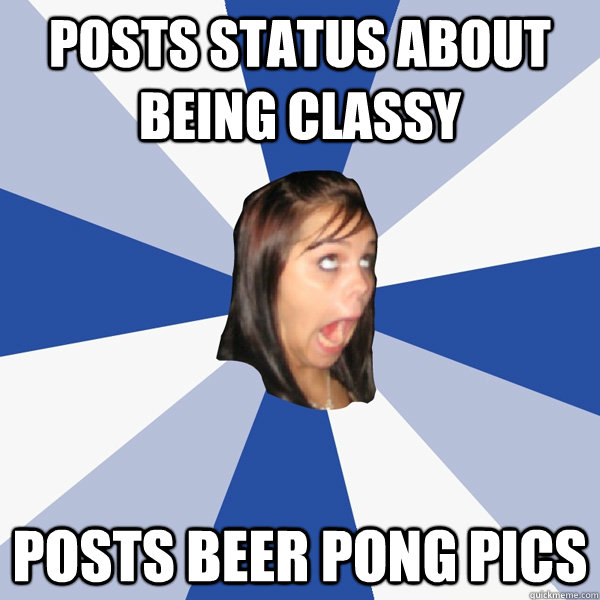 Posts status about being classy Posts beer pong pics  Annoying Facebook Girl