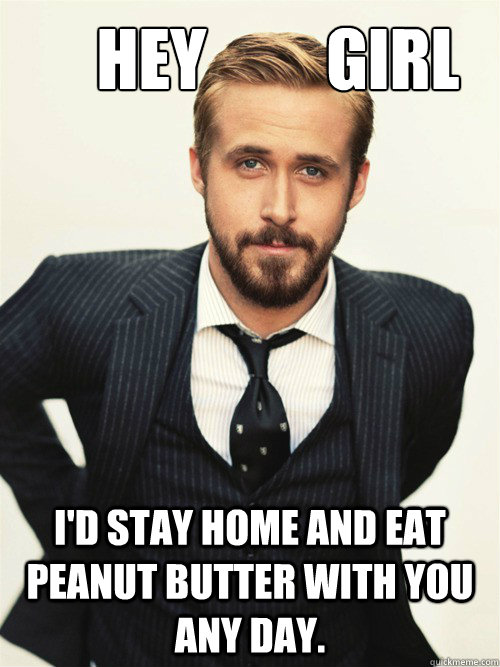       Hey         Girl I'd stay home and eat peanut butter with you any day.  -       Hey         Girl I'd stay home and eat peanut butter with you any day.   ryan gosling happy birthday