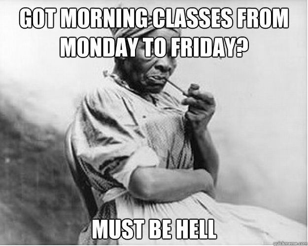 got morning classes from monday to friday? must be hell  Unimpressed Slave