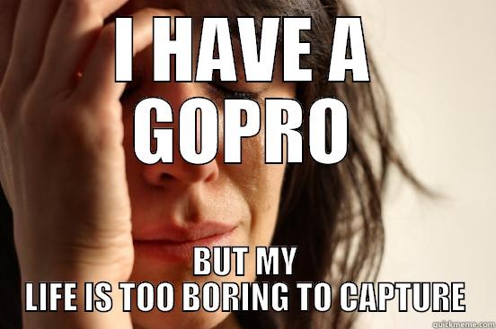 I HAVE A GOPRO BUT MY LIFE IS TOO BORING TO CAPTURE First World Problems