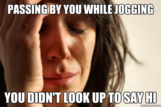 passing by you while jogging you didn't look up to say hi - passing by you while jogging you didn't look up to say hi  First World Problems