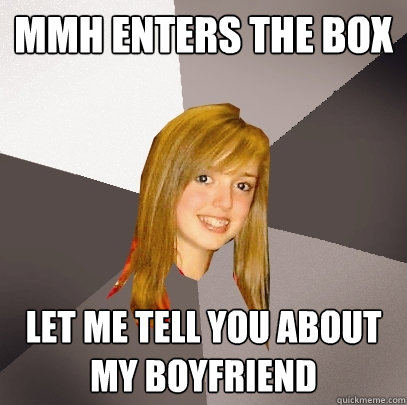 MMH enters the box Let me tell you about my boyfriend  Musically Oblivious 8th Grader