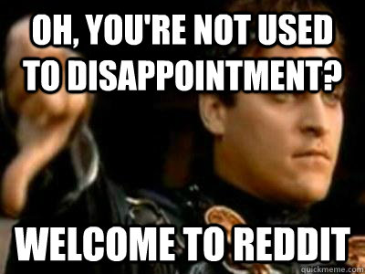 Oh, you're not used to disappointment? welcome to reddit  Downvoting Roman