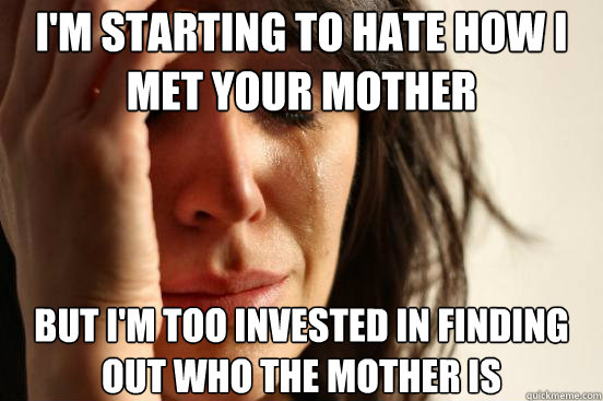 I'm starting to hate How I met your mother but i'm too invested in finding out who the mother is  First World Problems
