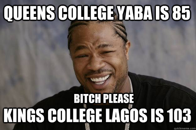 Queens College Yaba is 85 Kings college lagos is 103 bitch please  Xzibit meme