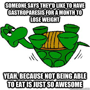 Someone says they'd like to have Gastroparesis for a month to lose weight Yeah, because not being able to eat is just so awesome  