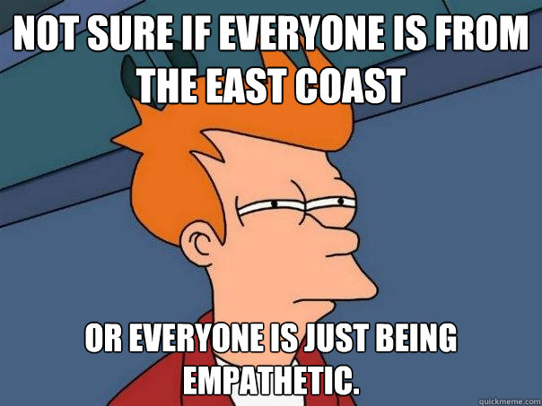 Not sure if everyone is from the east coast Or everyone is just being empathetic.   Futurama Fry