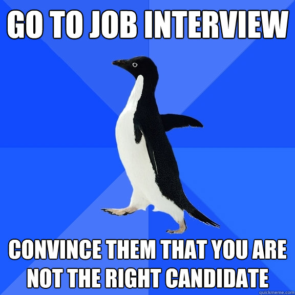 Go to job interview Convince them that you are not the right candidate   Socially Awkward Penguin